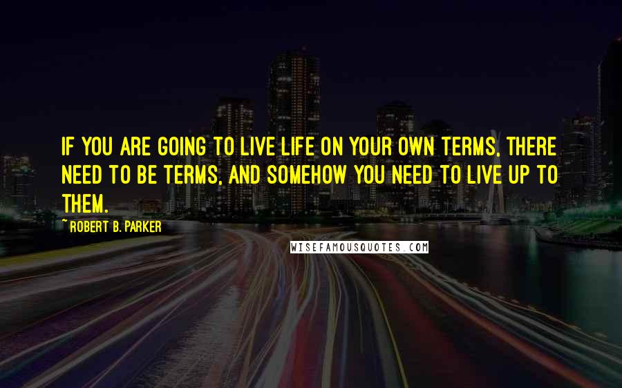 Robert B. Parker Quotes: If you are going to live life on your own terms, there need to be terms, and somehow you need to live up to them.