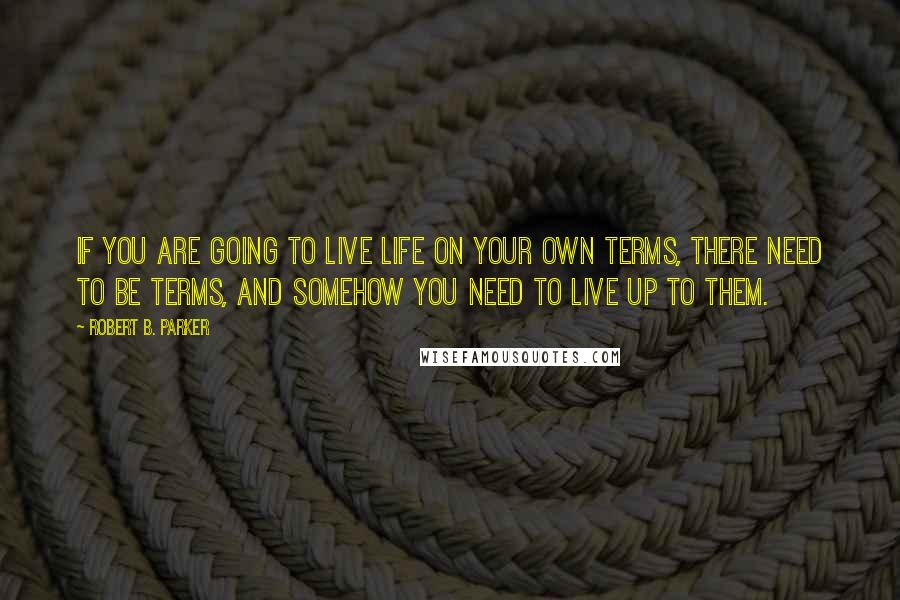 Robert B. Parker Quotes: If you are going to live life on your own terms, there need to be terms, and somehow you need to live up to them.