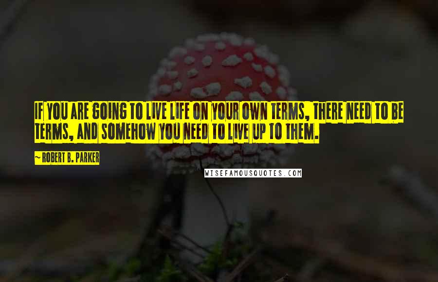 Robert B. Parker Quotes: If you are going to live life on your own terms, there need to be terms, and somehow you need to live up to them.