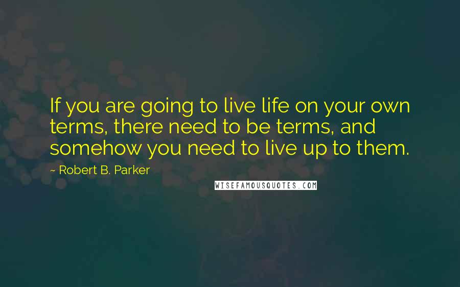 Robert B. Parker Quotes: If you are going to live life on your own terms, there need to be terms, and somehow you need to live up to them.