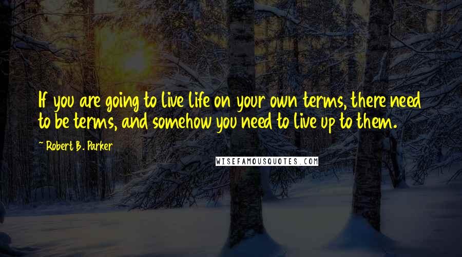 Robert B. Parker Quotes: If you are going to live life on your own terms, there need to be terms, and somehow you need to live up to them.