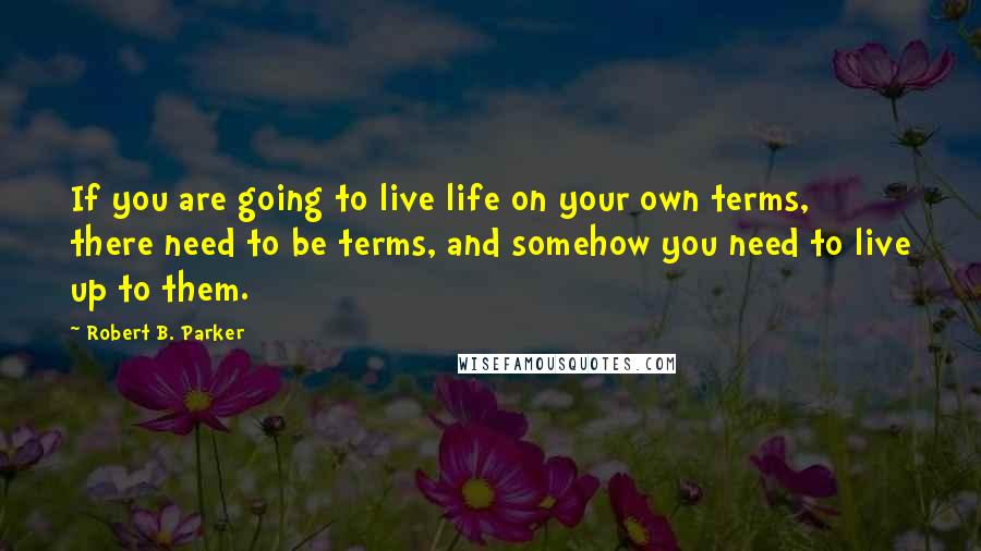 Robert B. Parker Quotes: If you are going to live life on your own terms, there need to be terms, and somehow you need to live up to them.