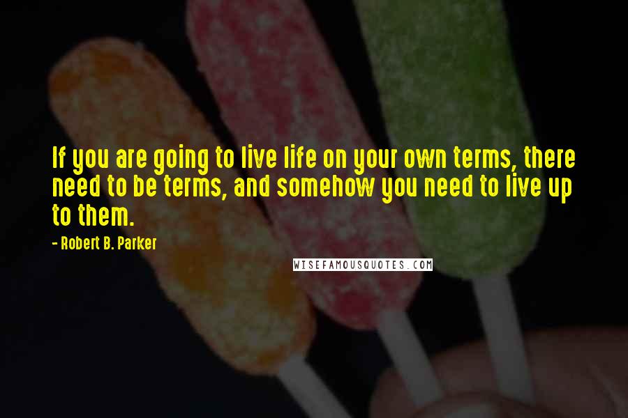 Robert B. Parker Quotes: If you are going to live life on your own terms, there need to be terms, and somehow you need to live up to them.