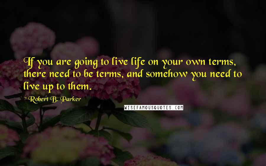 Robert B. Parker Quotes: If you are going to live life on your own terms, there need to be terms, and somehow you need to live up to them.