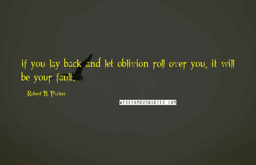 Robert B. Parker Quotes: if you lay back and let oblivion roll over you, it will be your fault.