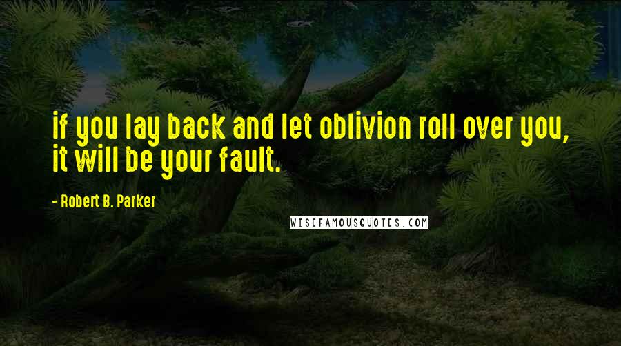 Robert B. Parker Quotes: if you lay back and let oblivion roll over you, it will be your fault.