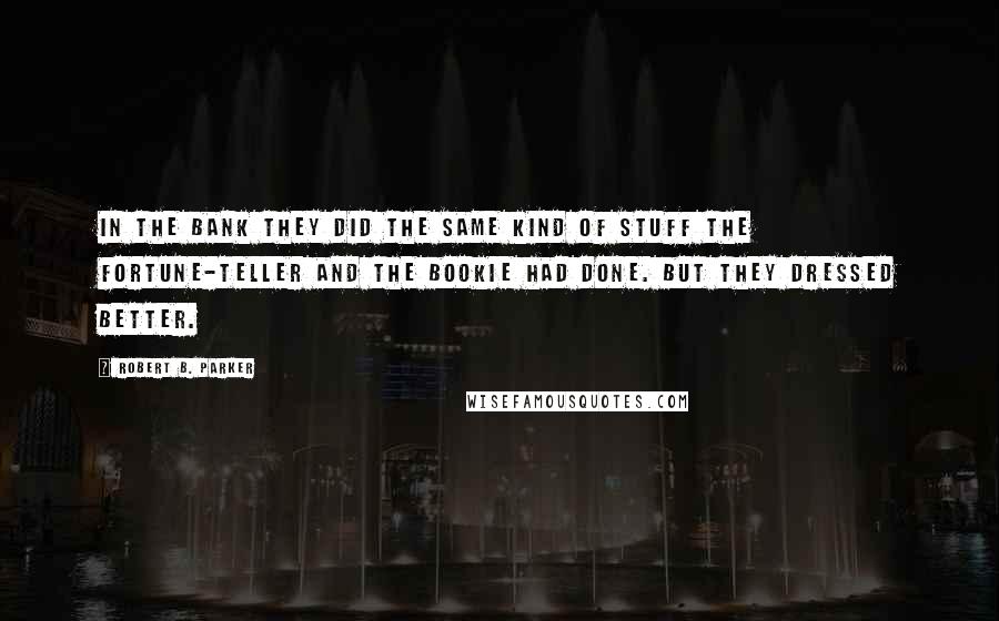 Robert B. Parker Quotes: In the bank they did the same kind of stuff the fortune-teller and the bookie had done. But they dressed better.