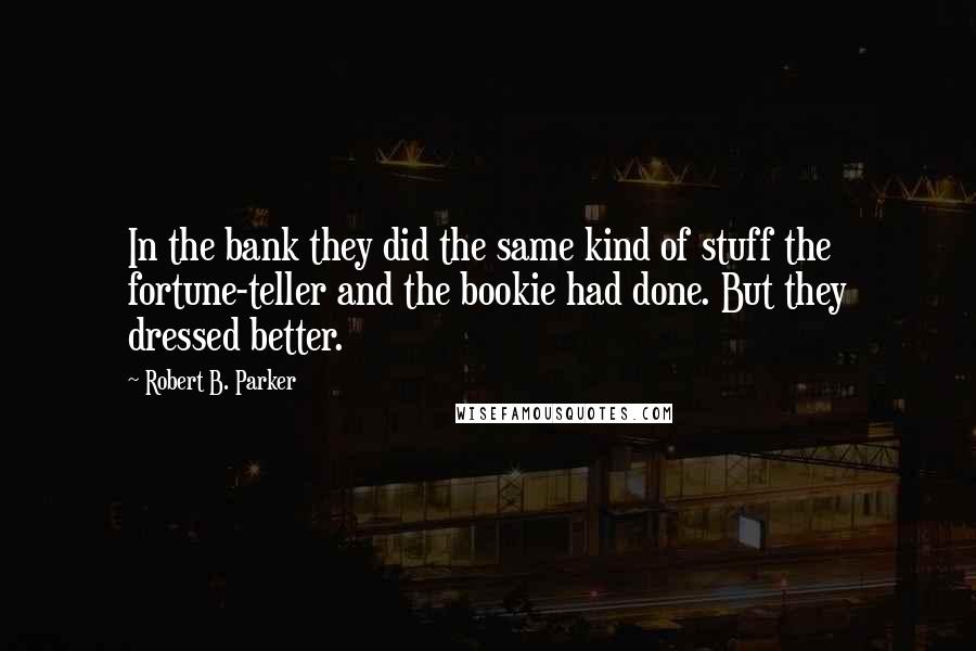 Robert B. Parker Quotes: In the bank they did the same kind of stuff the fortune-teller and the bookie had done. But they dressed better.