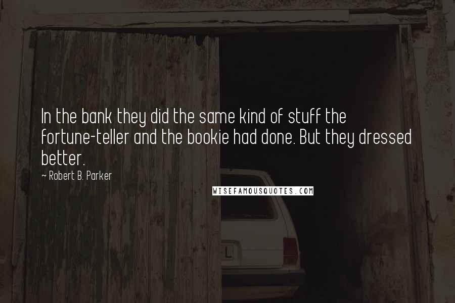 Robert B. Parker Quotes: In the bank they did the same kind of stuff the fortune-teller and the bookie had done. But they dressed better.