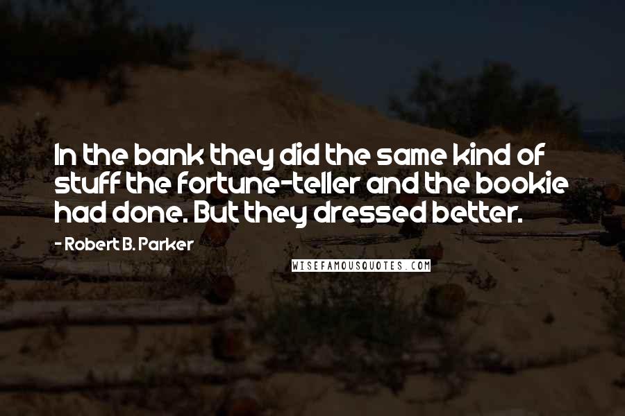 Robert B. Parker Quotes: In the bank they did the same kind of stuff the fortune-teller and the bookie had done. But they dressed better.