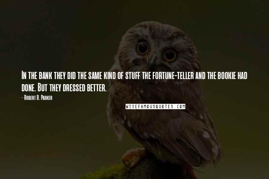 Robert B. Parker Quotes: In the bank they did the same kind of stuff the fortune-teller and the bookie had done. But they dressed better.