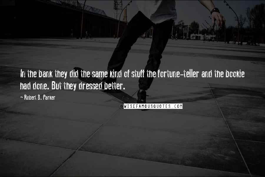 Robert B. Parker Quotes: In the bank they did the same kind of stuff the fortune-teller and the bookie had done. But they dressed better.