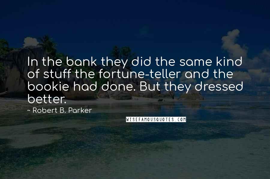 Robert B. Parker Quotes: In the bank they did the same kind of stuff the fortune-teller and the bookie had done. But they dressed better.