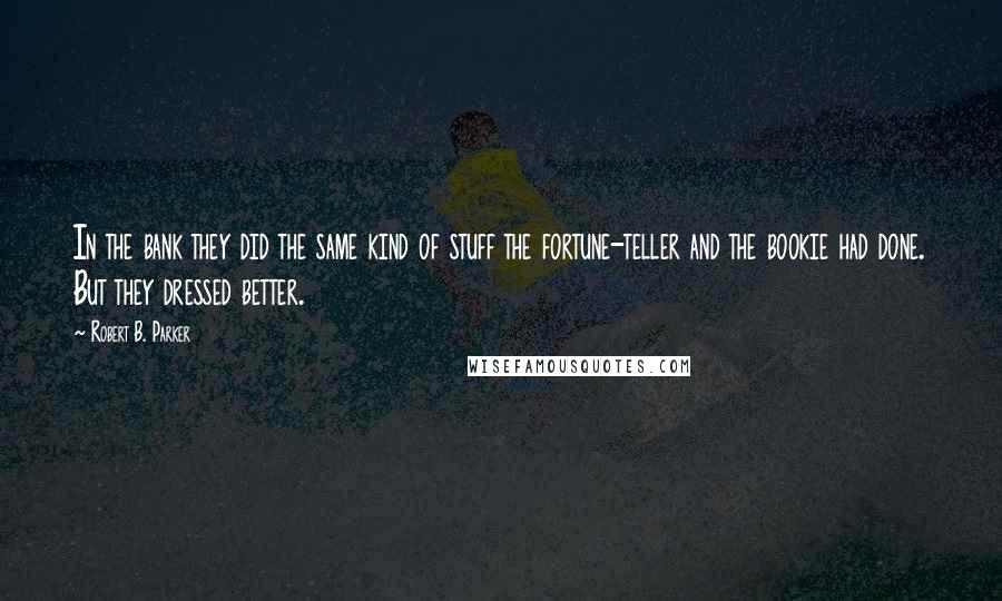 Robert B. Parker Quotes: In the bank they did the same kind of stuff the fortune-teller and the bookie had done. But they dressed better.
