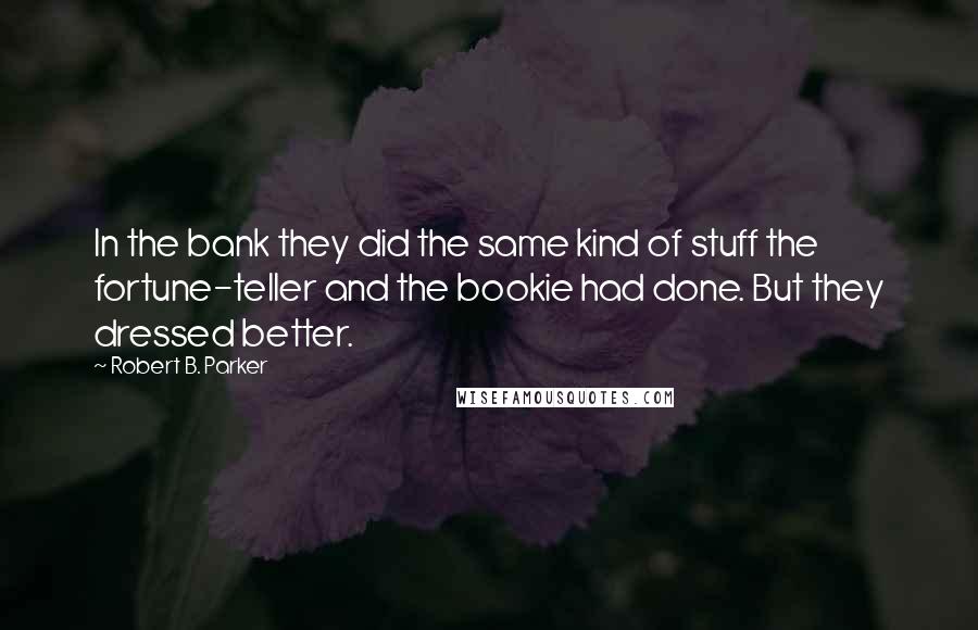 Robert B. Parker Quotes: In the bank they did the same kind of stuff the fortune-teller and the bookie had done. But they dressed better.