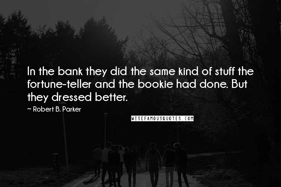 Robert B. Parker Quotes: In the bank they did the same kind of stuff the fortune-teller and the bookie had done. But they dressed better.