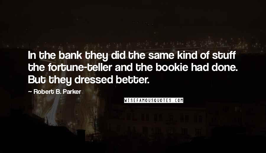 Robert B. Parker Quotes: In the bank they did the same kind of stuff the fortune-teller and the bookie had done. But they dressed better.