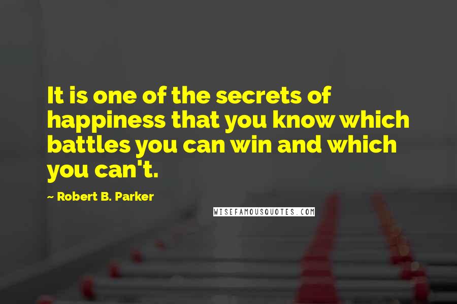 Robert B. Parker Quotes: It is one of the secrets of happiness that you know which battles you can win and which you can't.