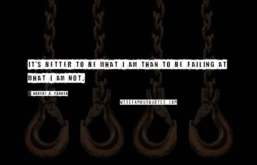 Robert B. Parker Quotes: it's better to be what I am than to be failing at what I am not.
