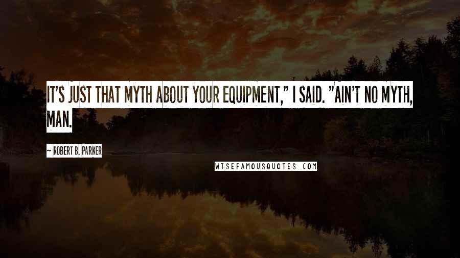 Robert B. Parker Quotes: It's just that myth about your equipment," I said. "Ain't no myth, man.