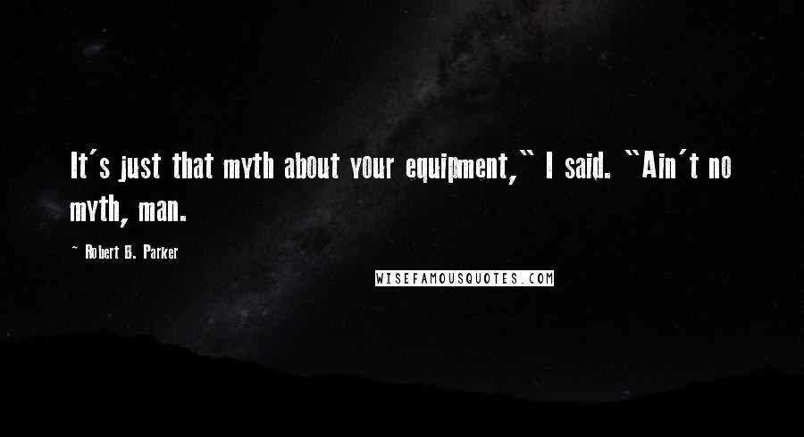 Robert B. Parker Quotes: It's just that myth about your equipment," I said. "Ain't no myth, man.