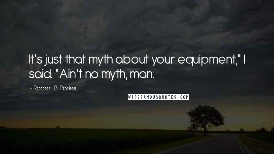 Robert B. Parker Quotes: It's just that myth about your equipment," I said. "Ain't no myth, man.