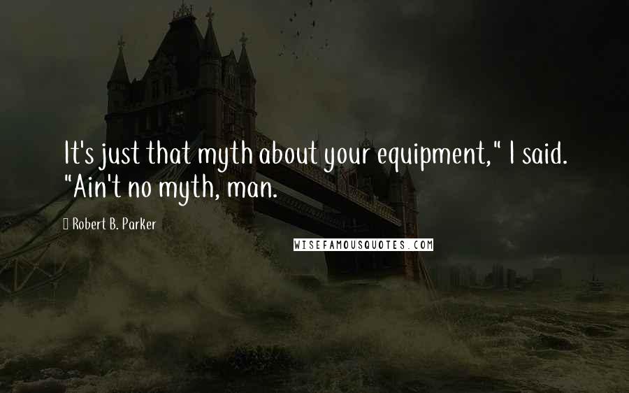 Robert B. Parker Quotes: It's just that myth about your equipment," I said. "Ain't no myth, man.
