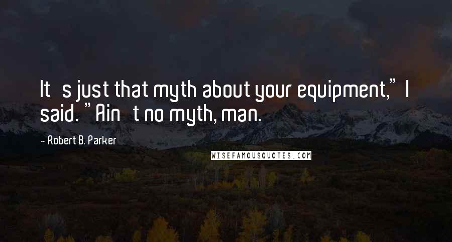 Robert B. Parker Quotes: It's just that myth about your equipment," I said. "Ain't no myth, man.