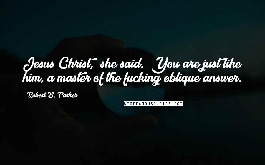 Robert B. Parker Quotes: Jesus Christ," she said. "You are just like him, a master of the fucking oblique answer.