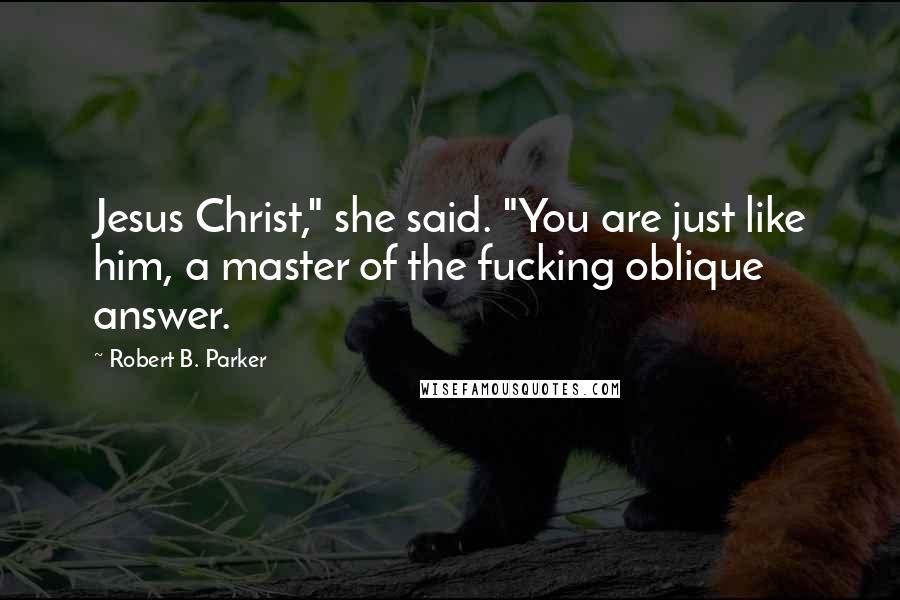 Robert B. Parker Quotes: Jesus Christ," she said. "You are just like him, a master of the fucking oblique answer.