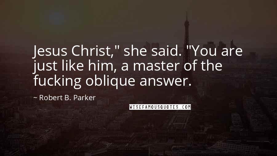 Robert B. Parker Quotes: Jesus Christ," she said. "You are just like him, a master of the fucking oblique answer.