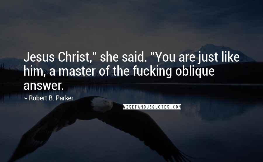 Robert B. Parker Quotes: Jesus Christ," she said. "You are just like him, a master of the fucking oblique answer.