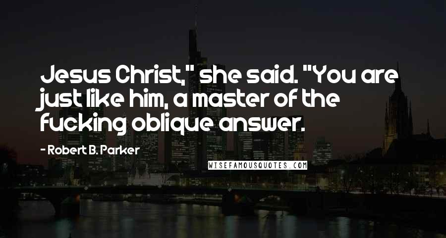 Robert B. Parker Quotes: Jesus Christ," she said. "You are just like him, a master of the fucking oblique answer.