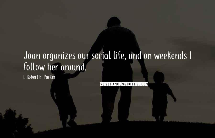 Robert B. Parker Quotes: Joan organizes our social life, and on weekends I follow her around.
