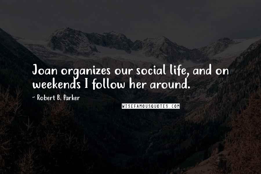 Robert B. Parker Quotes: Joan organizes our social life, and on weekends I follow her around.