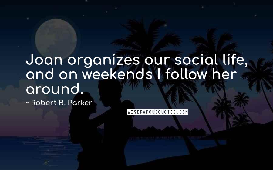 Robert B. Parker Quotes: Joan organizes our social life, and on weekends I follow her around.