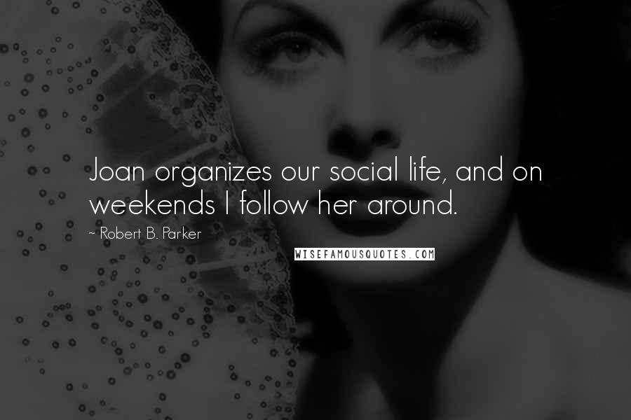 Robert B. Parker Quotes: Joan organizes our social life, and on weekends I follow her around.