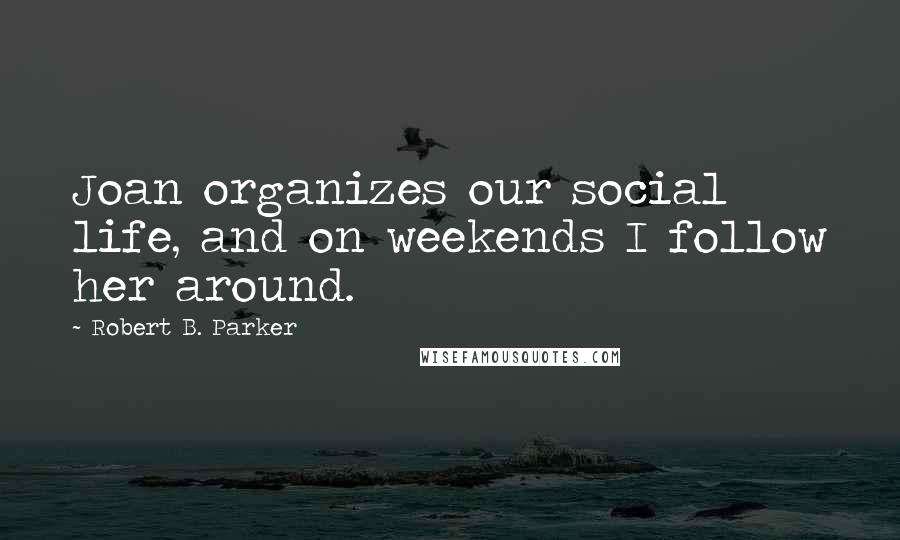 Robert B. Parker Quotes: Joan organizes our social life, and on weekends I follow her around.