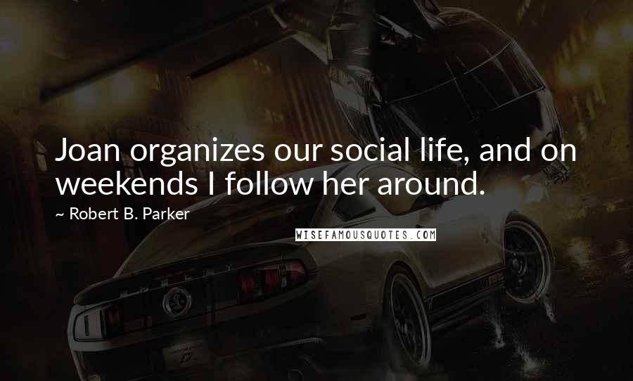 Robert B. Parker Quotes: Joan organizes our social life, and on weekends I follow her around.