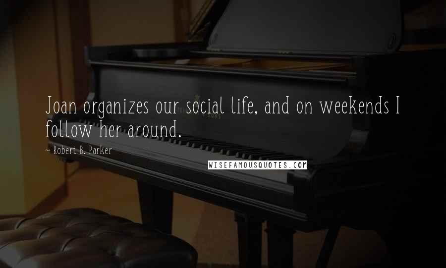 Robert B. Parker Quotes: Joan organizes our social life, and on weekends I follow her around.
