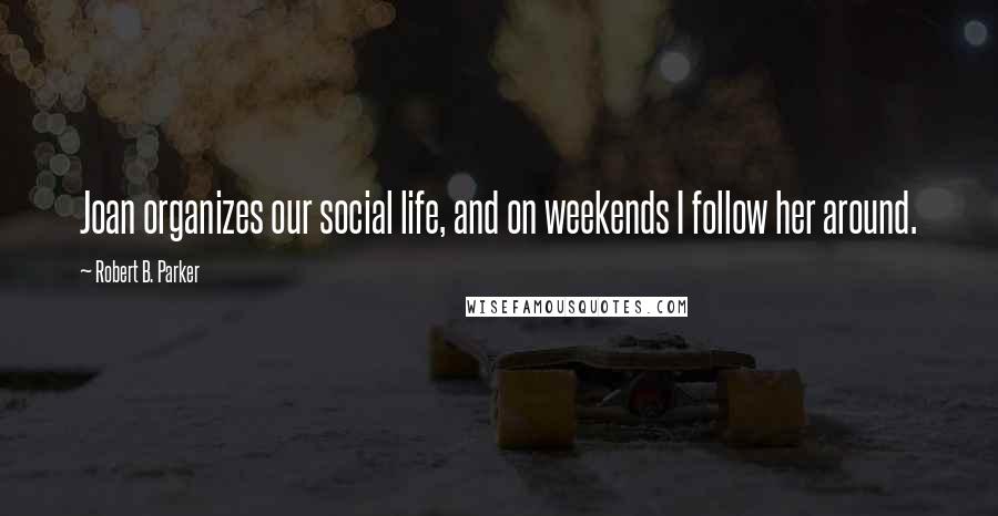Robert B. Parker Quotes: Joan organizes our social life, and on weekends I follow her around.