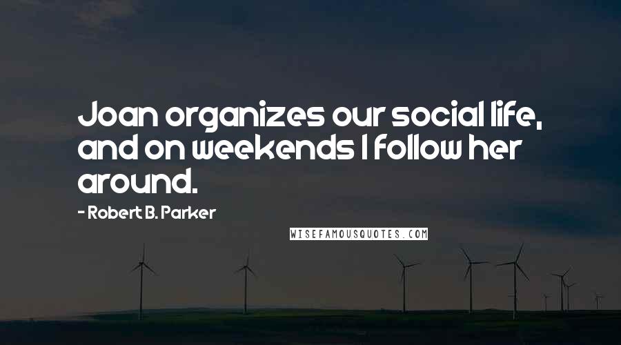 Robert B. Parker Quotes: Joan organizes our social life, and on weekends I follow her around.