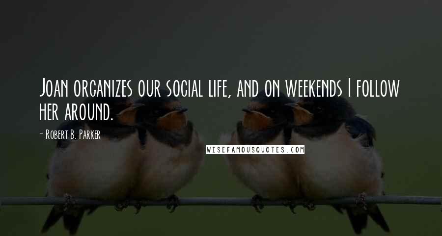 Robert B. Parker Quotes: Joan organizes our social life, and on weekends I follow her around.