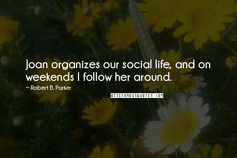 Robert B. Parker Quotes: Joan organizes our social life, and on weekends I follow her around.