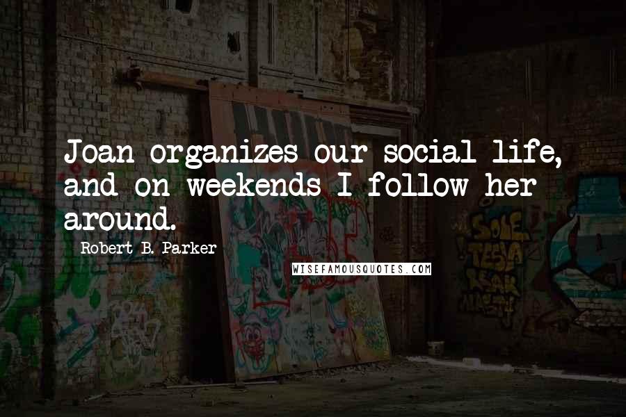 Robert B. Parker Quotes: Joan organizes our social life, and on weekends I follow her around.