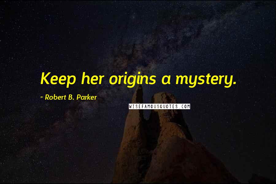 Robert B. Parker Quotes: Keep her origins a mystery.