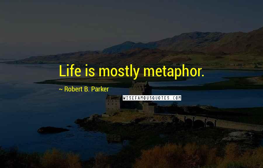 Robert B. Parker Quotes: Life is mostly metaphor.