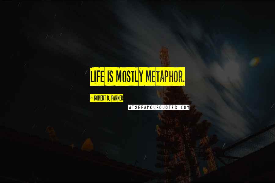 Robert B. Parker Quotes: Life is mostly metaphor.