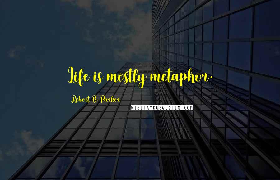 Robert B. Parker Quotes: Life is mostly metaphor.