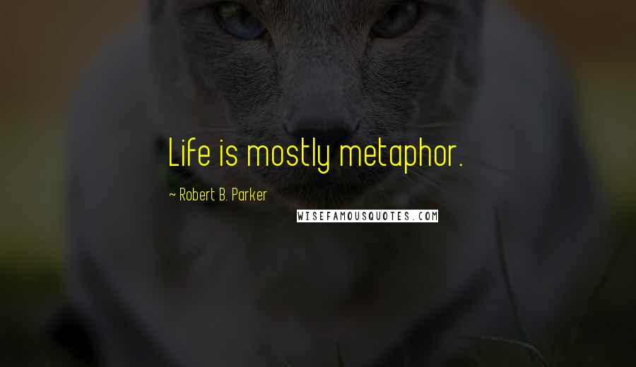 Robert B. Parker Quotes: Life is mostly metaphor.